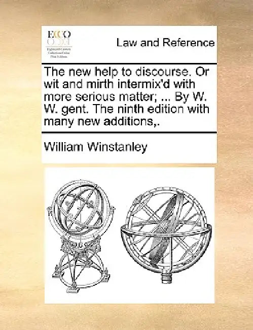 The New Help to Discourse. or Wit and Mirth Intermix'd with More Serious Matter; ... by W. W. Gent. the Ninth Edition with Many New Additions, . by William Winstanley