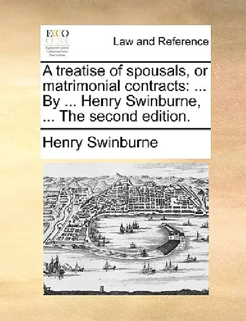 A Treatise of Spousals, or Matrimonial Contracts: ... by ... Henry Swinburne, ... the Second Edition. by Henry Swinburne
