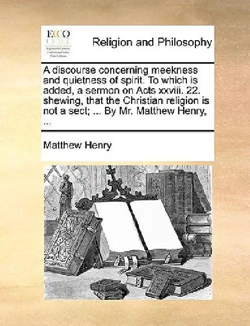 A Discourse Concerning Meekness and Quietness of Spirit. to Which Is Added, a Sermon on Acts XXVIII. 22. Shewing, That the Christian Religion Is Not a by Matthew Henry
