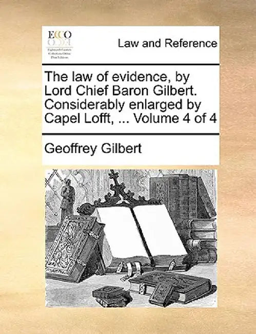 The Law of Evidence, by Lord Chief Baron Gilbert. Considerably Enlarged by Capel Lofft, ... Volume 4 of 4 by Geoffrey Gilbert