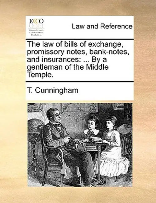 The Law of Bills of Exchange, Promissory Notes, Bank-Notes, and Insurances: By a Gentleman of the Middle Temple. by T. Cunningham