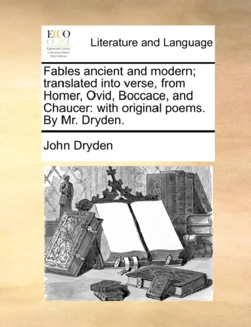 Fables Ancient and Modern; Translated Into Verse, from Homer, Ovid, Boccace, and Chaucer: With Original Poems. by Mr. Dryden. by John Dryden
