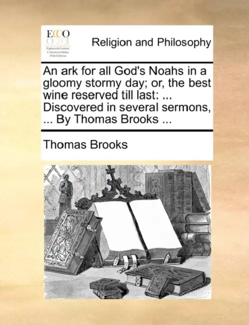 An Ark for All God's Noahs in a Gloomy Stormy Day; Or, the Best Wine Reserved Till Last: ... Discovered in Several Sermons, ... by Thomas Brooks ... by Thomas Brooks