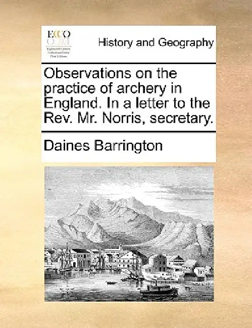 Observations on the Practice of Archery in England. in a Letter to the REV. Mr. Norris, Secretary. by Daines Barrington