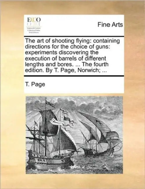 The Art of Shooting Flying: Containing Directions for the Choice of Guns: Experiments Discovering the Execution of Barrels of Different Lengths an by T. Page