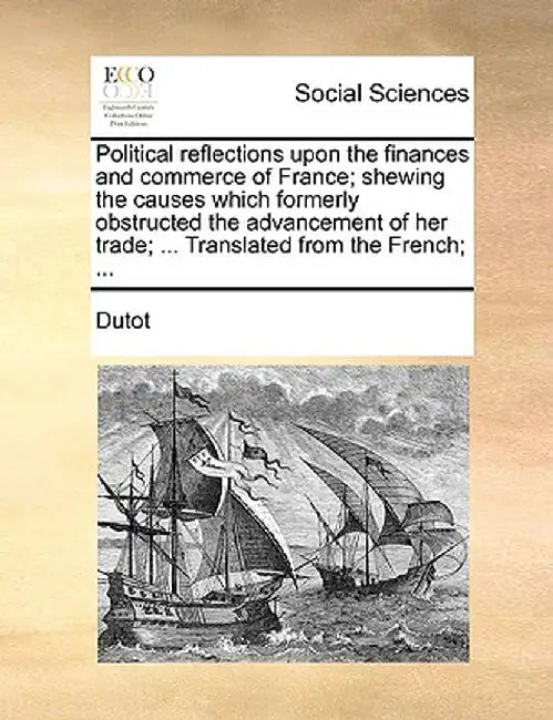 Political Reflections Upon the Finances and Commerce of France; Shewing the Causes Which Formerly Obstructed the Advancement of Her Trade; ... Transla by Dutot