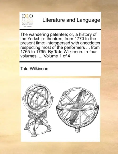 The Wandering Patentee; Or, a History of the Yorkshire Theatres, from 1770 to the Present Time: Interspersed with Anecdotes Respecting Most of the Per by Tate Wilkinson