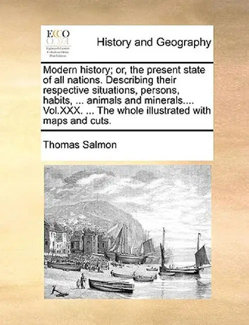 Modern History; Or, the Present State of All Nations. Describing Their Respective Situations, Persons, Habits, ... Animals and Minerals.... Vol.XXX. . by Thomas Salmon
