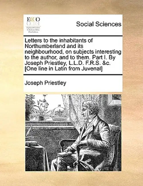 Letters to the Inhabitants of Northumberland and Its Neighbourhood, on Subjects Interesting to the Author, and to Them. Part I. by Joseph Priestley, L by Joseph Priestley