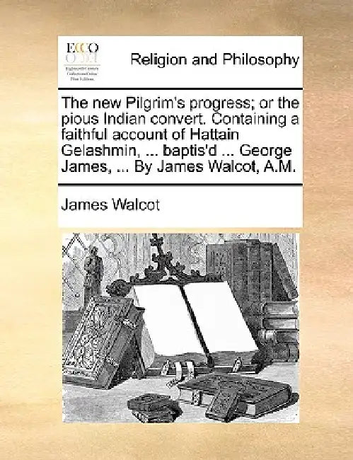 The New Pilgrim's Progress; Or the Pious Indian Convert. Containing a Faithful Account of Hattain Gelashmin, ... Baptis'd ... George James, ... by Jam by James Walcot