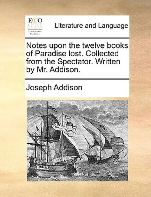 Notes Upon the Twelve Books of Paradise Lost. Collected from the Spectator. Written by Mr. Addison. by Joseph Addison
