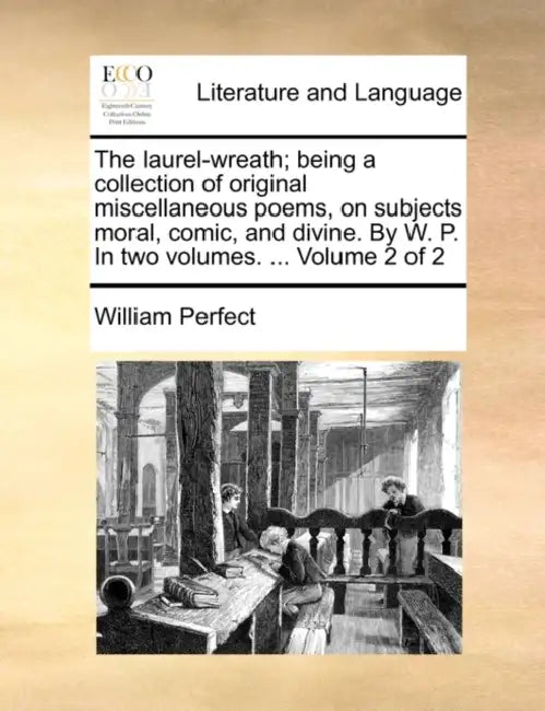 The laurel-wreath; being a collection of original miscellaneous poems, on subjects moral, comic, and divine. By W. P. In two volumes. ... Volume 2 of by William Perfect
