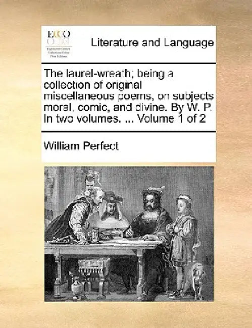 The Laurel-Wreath; Being a Collection of Original Miscellaneous Poems, on Subjects Moral, Comic, and Divine. by W. P. in Two Volumes. ... Volume 1 of by William Perfect