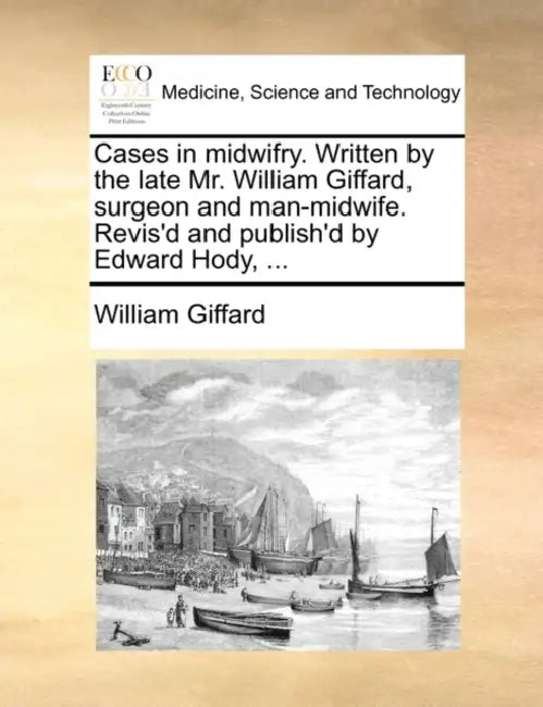 Cases in midwifry. Written by the late Mr. William Giffard, surgeon and man-midwife. Revis'd and publish'd by Edward Hody, ... by William Giffard