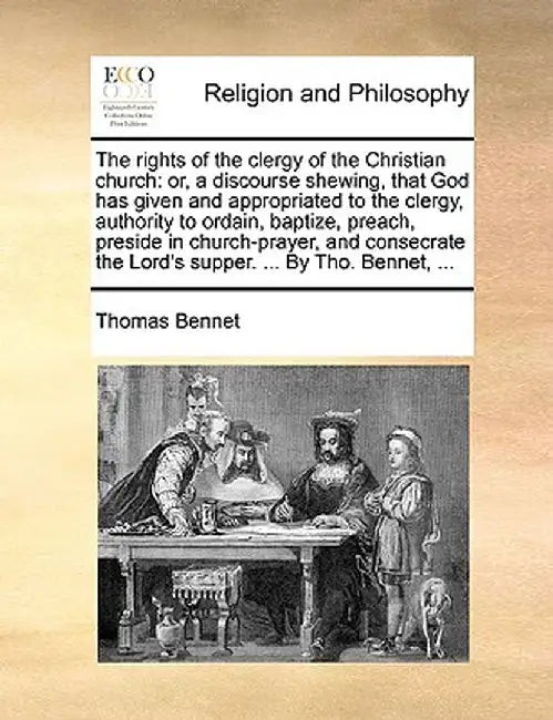 The Rights of the Clergy of the Christian Church: Or, a Discourse Shewing, That God Has Given and Appropriated to the Clergy, Authority to Ordain, Bap by Thomas Bennet