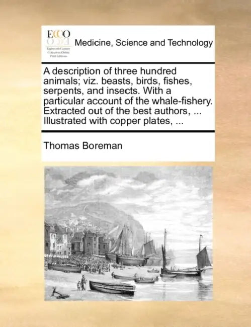 A description of three hundred animals; viz. beasts, birds, fishes, serpents, and insects. With a particular account of the whale-fishery. Extracted o by Thomas Boreman