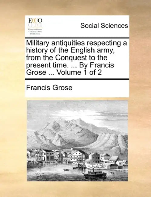 Military Antiquities Respecting a History of the English Army, from the Conquest to the Present Time. ... by Francis Grose ... Volume 1 of 2 by Francis Grose