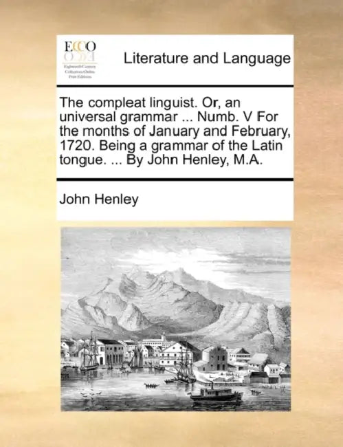 The compleat linguist. Or, an universal grammar ... Numb. V For the months of January and February, 1720. Being a grammar of the Latin tongue. ... By by John Henley