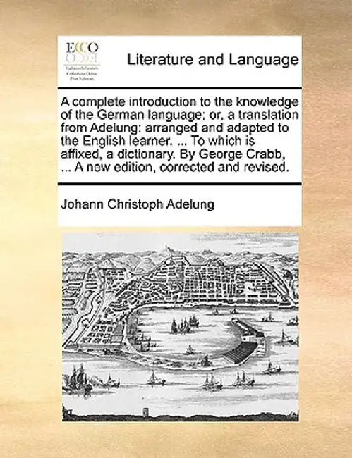 A Complete Introduction to the Knowledge of the German Language; Or, a Translation from Adelung: Arranged and Adapted to the English Learner. ... to W by Johann Christoph Adelung