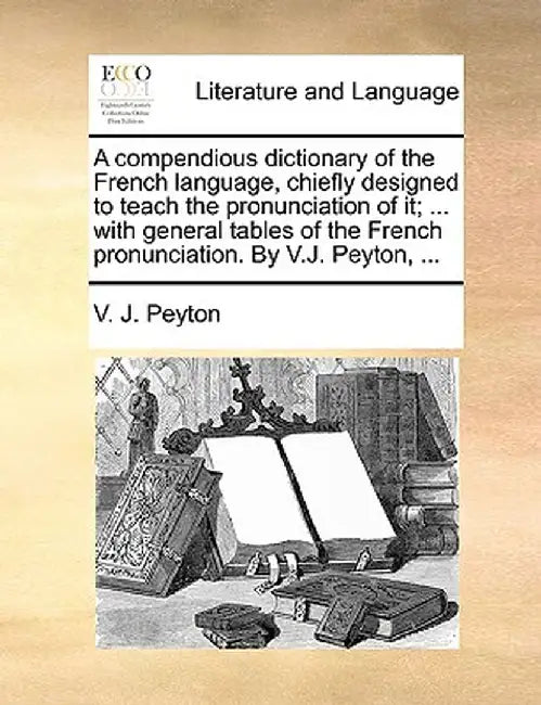 A Compendious Dictionary of the French Language, Chiefly Designed to Teach the Pronunciation of It; ... with General Tables of the French Pronunciatio by V. J. Peyton