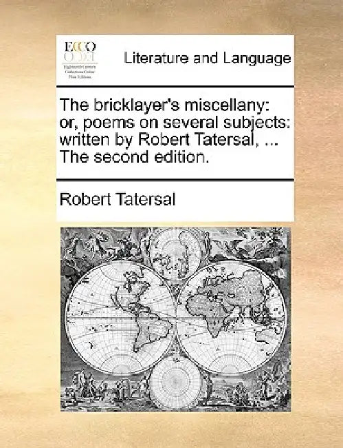 The Bricklayer's Miscellany: Or, Poems on Several Subjects: Written by Robert Tatersal, ... the Second Edition. by Robert Tatersal