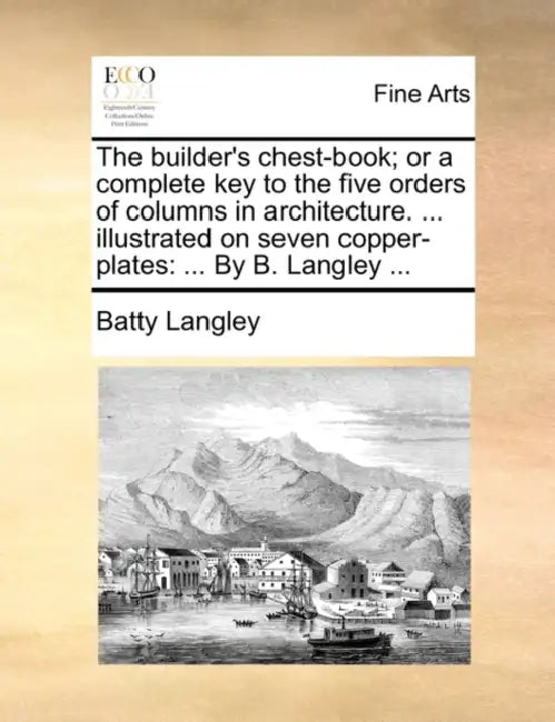 The builder's chest-book; or a complete key to the five orders of columns in architecture. ... illustrated on seven copper-plates: ... By B. Langley . by Batty Langley
