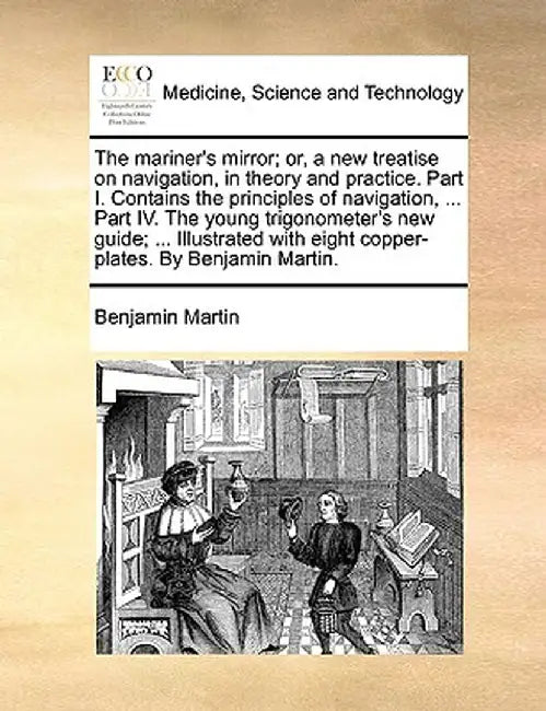The Mariner's Mirror; Or, a New Treatise on Navigation, in Theory and Practice. Part I. Contains the Principles of Navigation, ... Part IV. the Young by Benjamin Martin