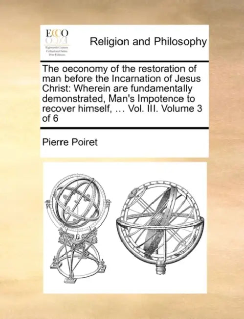 The Oeconomy of the Restoration of Man Before the Incarnation of Jesus Christ: Wherein Are Fundamentally Demonstrated, Man's Impotence to Recover Hims by Pierre Poiret