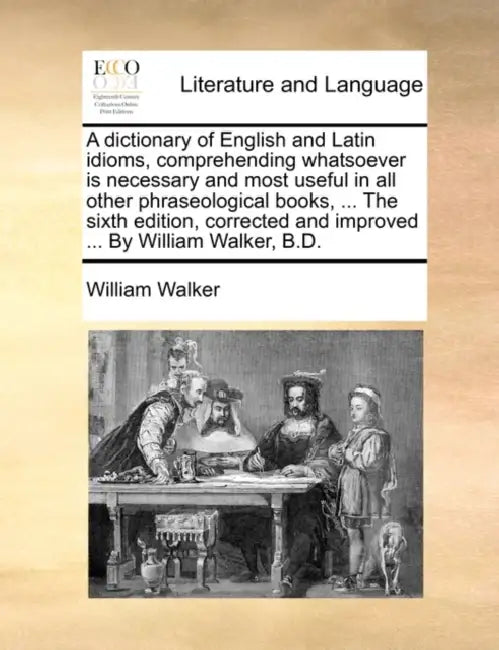 A dictionary of English and Latin idioms, comprehending whatsoever is necessary and most useful in all other phraseological books, ... The sixth editi by William Walker