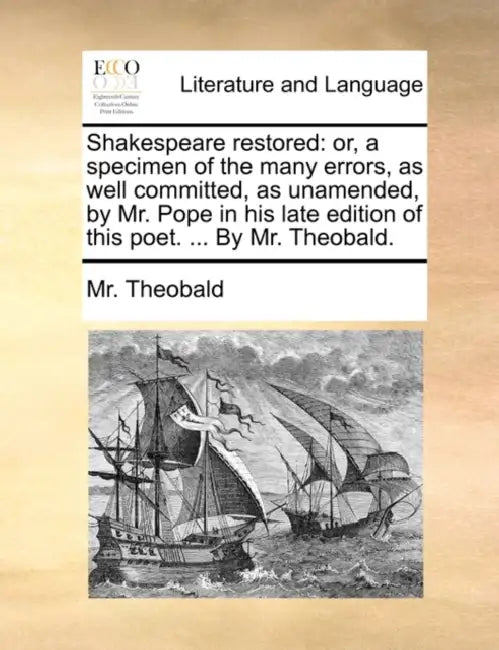 Shakespeare restored: or, a specimen of the many errors, as well committed, as unamended, by Mr. Pope in his late edition of this poet. ... By Mr. The by Theobald