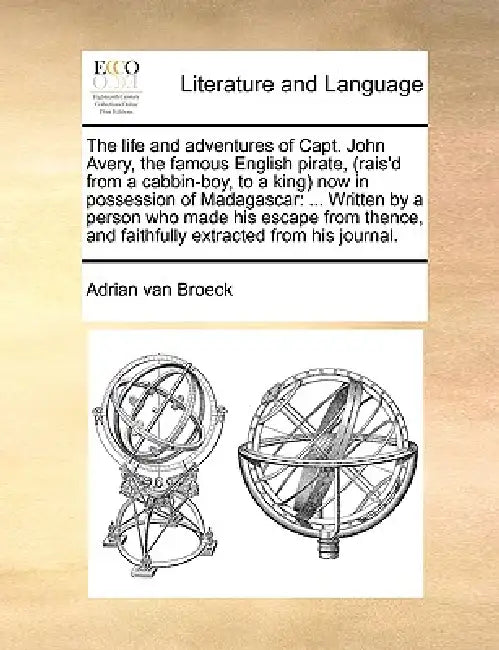 The life and adventures of Capt. John Avery, the famous English pirate, (rais'd from a cabbin-boy, to a king) now in possession of Madagascar: ... Wri by Adrian Van Broeck