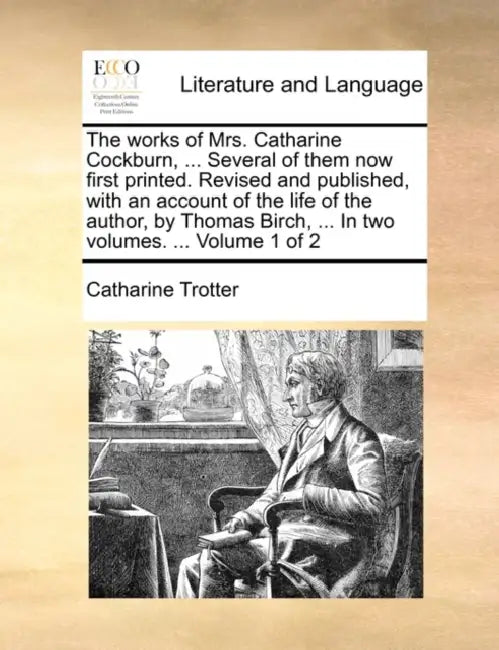 The works of Mrs. Catharine Cockburn, ... Several of them now first printed. Revised and published, with an account of the life of the author, by Thom by Catharine Trotter