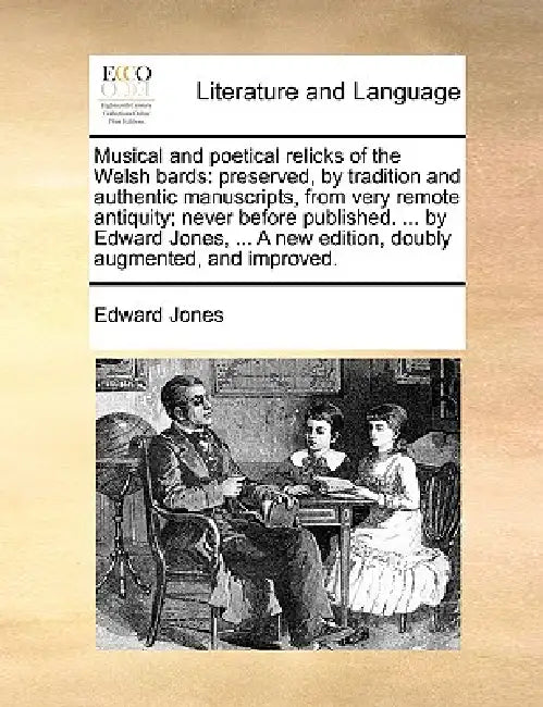 Musical and Poetical Relicks of the Welsh Bards: Preserved, by Tradition and Authentic Manuscripts, from Very Remote Antiquity; Never Before Published by Edward Jones