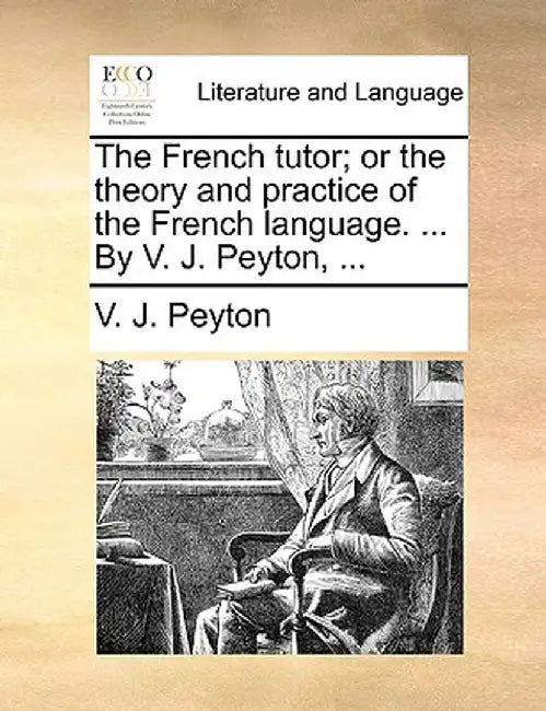 The French Tutor; Or the Theory and Practice of the French Language. ... by V. J. Peyton, ... by V. J. Peyton