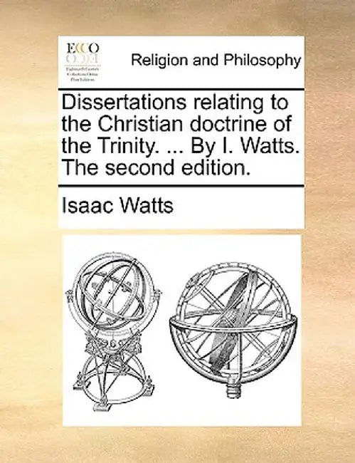 Dissertations Relating to the Christian Doctrine of the Trinity. ... by I. Watts. the Second Edition. by Isaac Watts