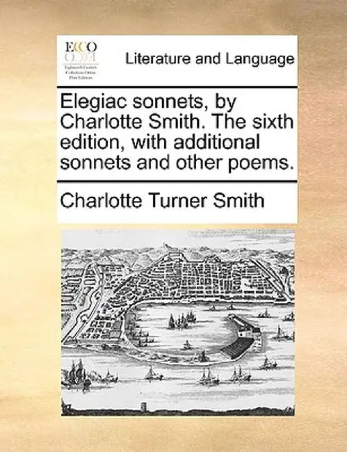 Elegiac Sonnets, by Charlotte Smith. the Sixth Edition, with Additional Sonnets and Other Poems. by Charlotte Turner Smith
