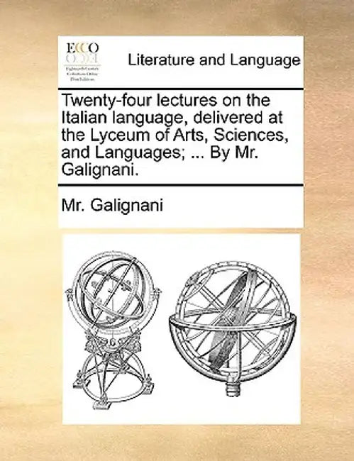 Twenty-Four Lectures on the Italian Language, Delivered at the Lyceum of Arts, Sciences, and Languages; ... by Mr. Galignani. by MR Galignani