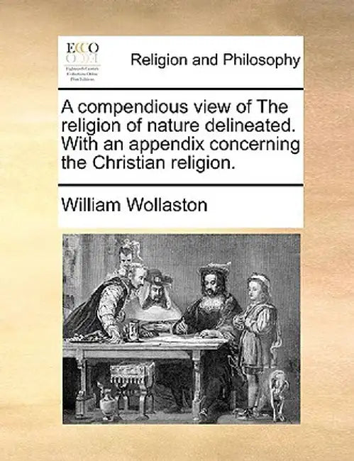 A Compendious View of the Religion of Nature Delineated. with an Appendix Concerning the Christian Religion. by William Wollaston