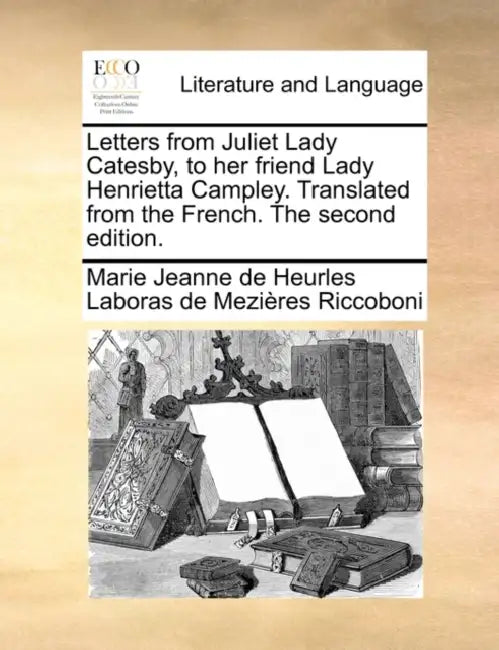 Letters from Juliet Lady Catesby, to Her Friend Lady Henrietta Campley. Translated from the French. the Second Edition. by Marie Jeanne De Heurles Labor Riccoboni