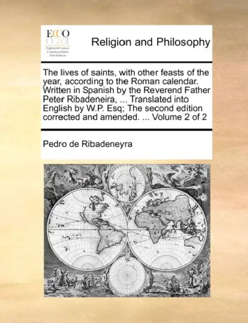 The lives of saints, with other feasts of the year, according to the Roman calendar. Written in Spanish by the Reverend Father Peter Ribadeneira, ... by Pedro De Ribadeneyra