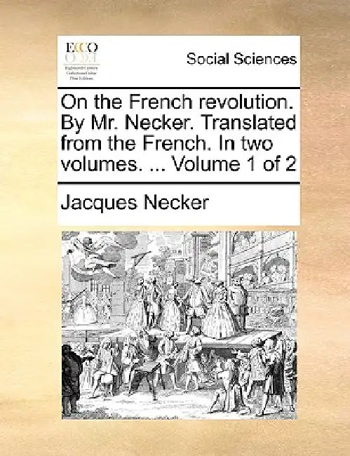 On the French Revolution. by Mr. Necker. Translated from the French. in Two Volumes. ... Volume 1 of 2 by Jacques Necker
