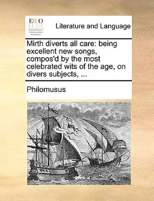 Mirth Diverts All Care: Being Excellent New Songs, Compos'd by the Most Celebrated Wits of the Age, on Divers Subjects, ... by Philomusus