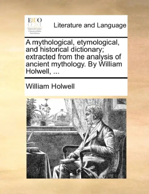 A mythological, etymological, and historical dictionary; extracted from the analysis of ancient mythology. By William Holwell, ... by William Holwell