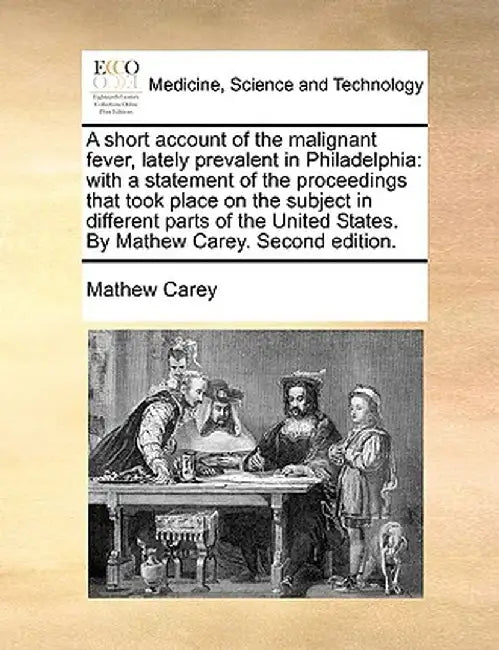 A Short Account of the Malignant Fever, Lately Prevalent in Philadelphia: With a Statement of the Proceedings That Took Place on the Subject in Differ by Mathew Carey