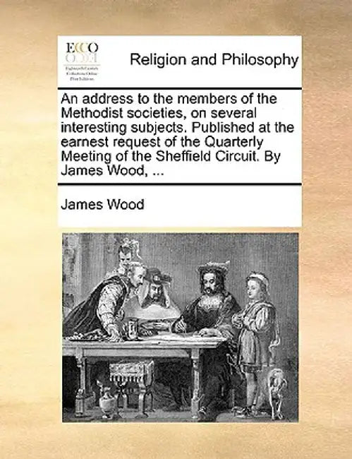 An Address to the Members of the Methodist Societies, on Several Interesting Subjects. Published at the Earnest Request of the Quarterly Meeting of th by James Wood