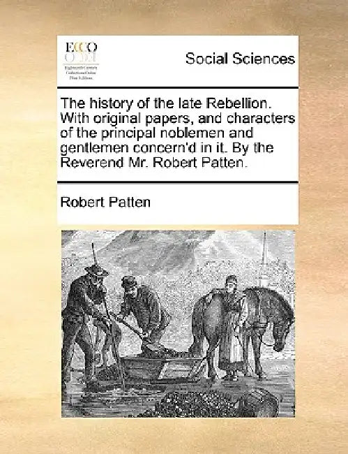 The History of the Late Rebellion. with Original Papers, and Characters of the Principal Noblemen and Gentlemen Concern'd in It. by the Reverend Mr. R by Robert Patten