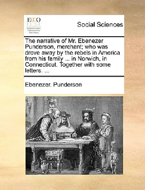 The Narrative of Mr. Ebenezer Punderson, Merchant; Who Was Drove Away by the Rebels in America from His Family ... in Norwich, in Connecticut. Togethe by Ebenezer Punderson