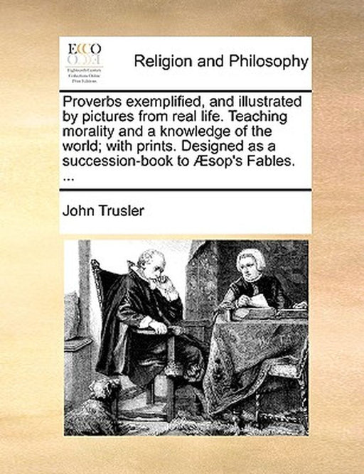 Proverbs Exemplified, and Illustrated by Pictures from Real Life. Teaching Morality and a Knowledge by Trusler, John