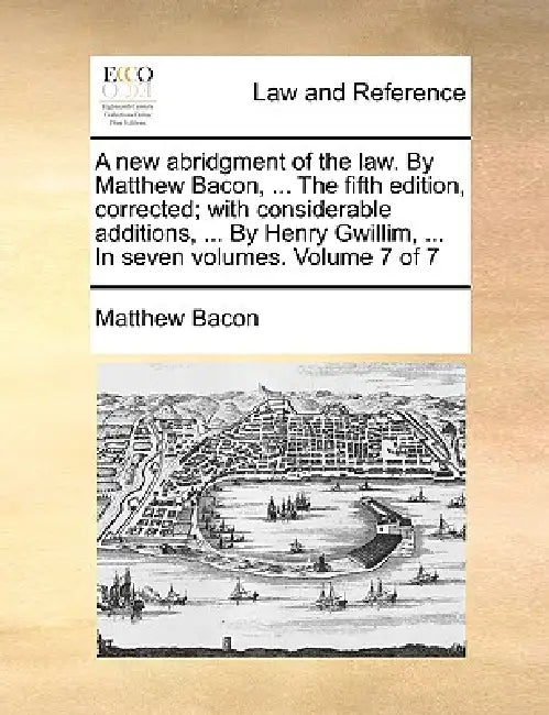 A new abridgment of the law. By Matthew Bacon, ... The fifth edition, corrected; with considerable additions, ... By Henry Gwillim, ... In seven volum by Matthew Bacon