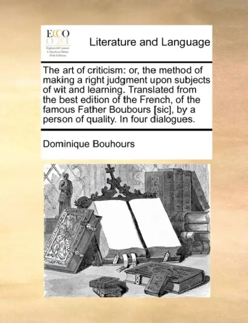 The Art of Criticism: Or, the Method of Making a Right Judgment Upon Subjects of Wit and Learning. Translated from the Best Edition of the F by Dominique Bouhours